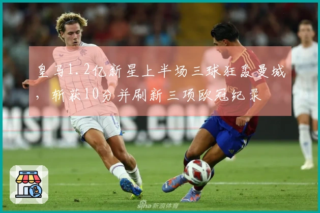 皇马1.2亿新星上半场三球狂轰曼城，斩获10分并刷新三项欧冠纪录