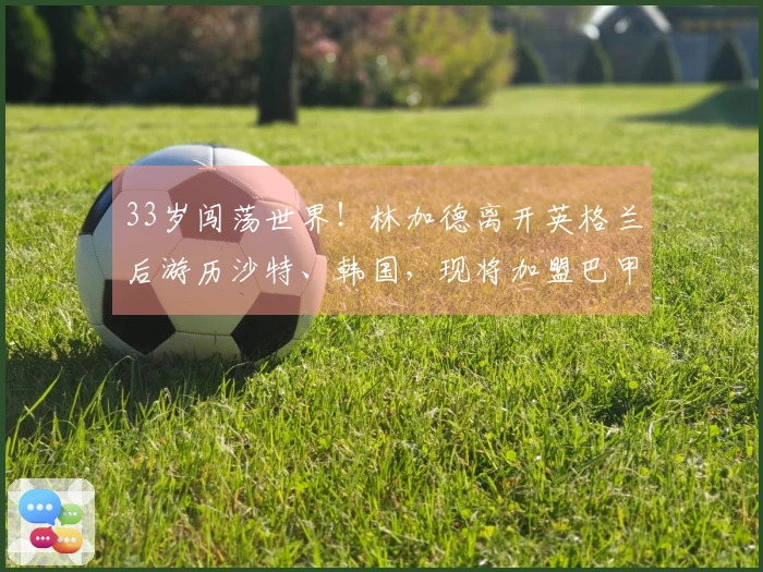 33岁闯荡世界！林加德离开英格兰后游历沙特、韩国，现将加盟巴甲