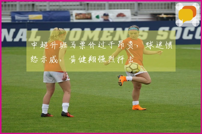 中超升班马票价过于昂贵，球迷愤怒示威，黄健翔强烈抨击