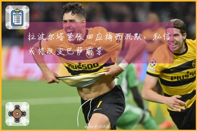 拉波尔塔紧张回应梅西沉默，私信或将改变巴萨前景