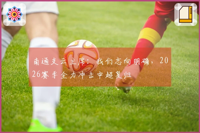 南通支云主席:我们志向明确,2026赛季全力冲击中超复归