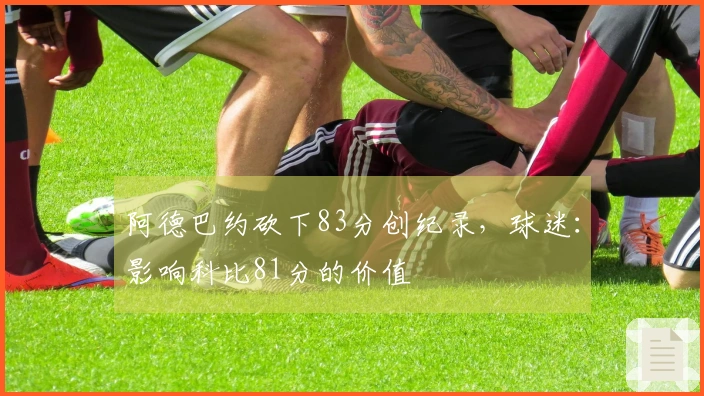 阿德巴约砍下83分创纪录，球迷：影响科比81分的价值