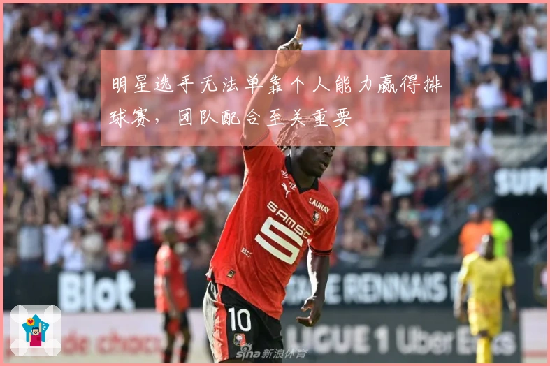 明星选手无法单靠个人能力赢得排球赛，团队配合至关重要