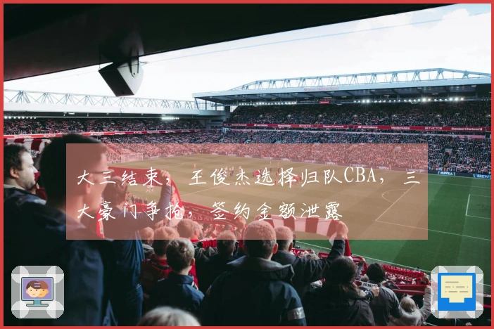 大三结束，王俊杰选择归队CBA，三大豪门争抢，签约金额泄露