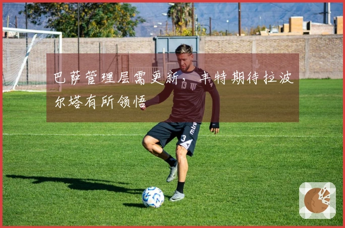 巴萨管理层需更新，丰特期待拉波尔塔有所领悟