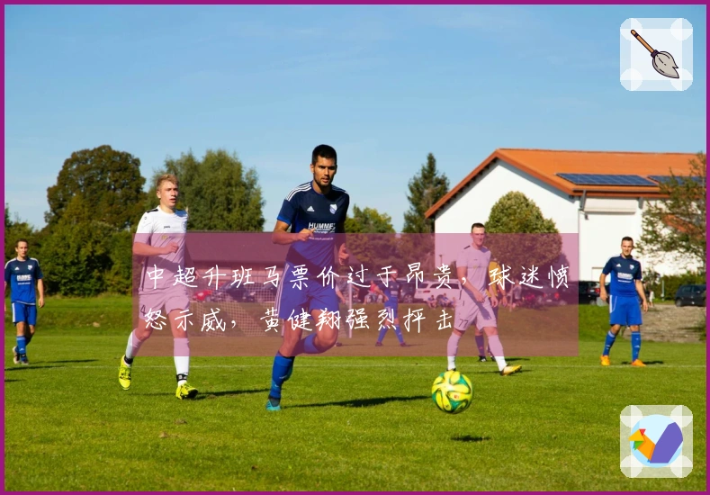 中超升班马票价过于昂贵，球迷愤怒示威，黄健翔强烈抨击