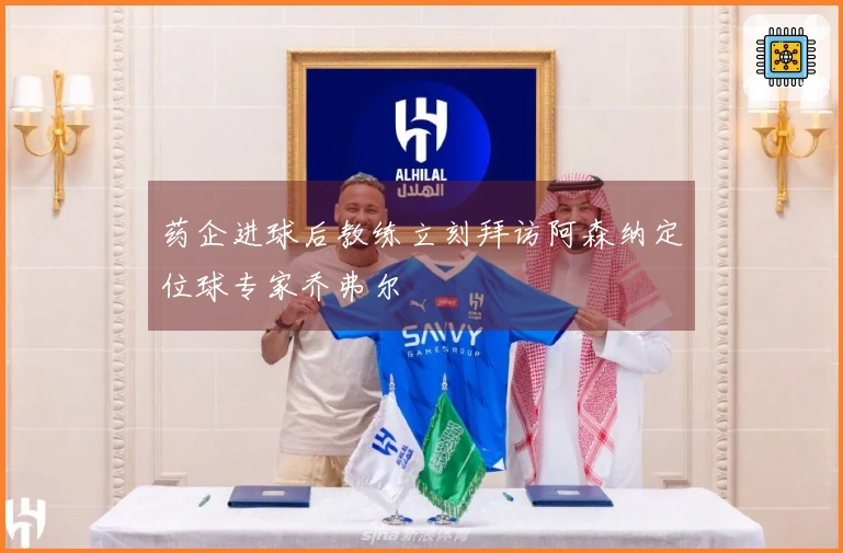 药企进球后教练立刻拜访阿森纳定位球专家乔弗尔