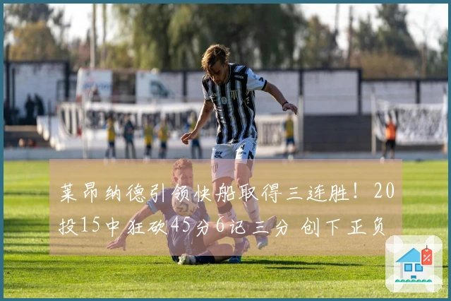 莱昂纳德引领快船取得三连胜！20投15中狂砍45分6记三分 创下正负值+41新纪录