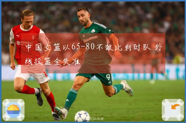 中国女篮以65-80不敌比利时队 外线投篮全失准