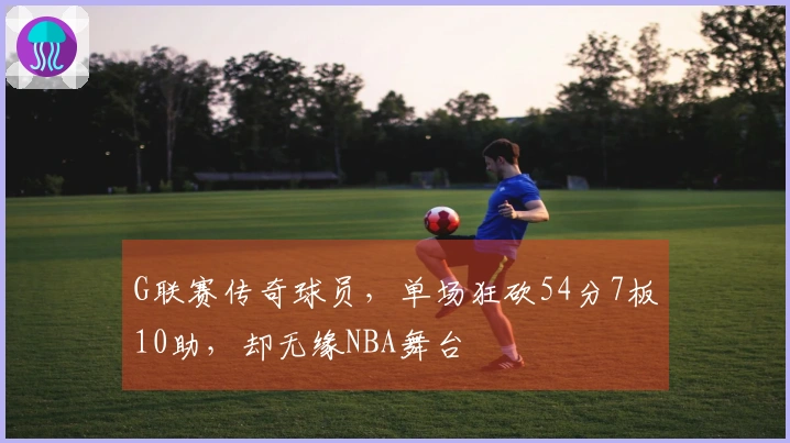 G联赛传奇球员，单场狂砍54分7板10助，却无缘NBA舞台
