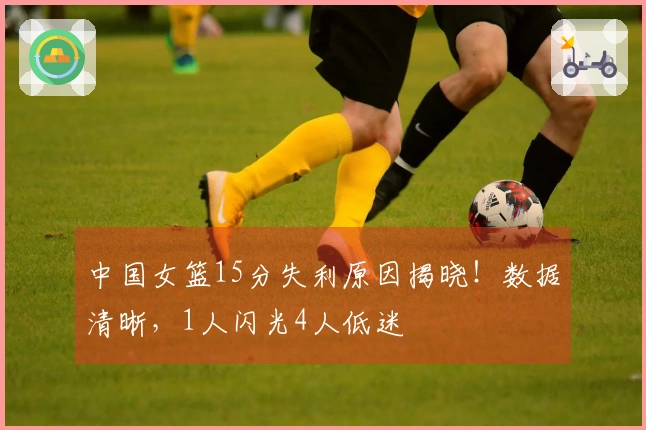 中国女篮15分失利原因揭晓！数据清晰，1人闪光4人低迷