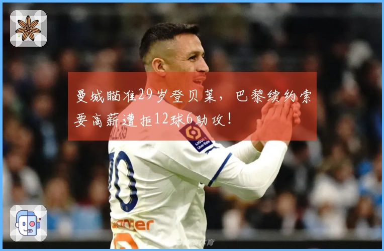 曼城瞄准29岁登贝莱，巴黎续约索要高薪遭拒12球6助攻！