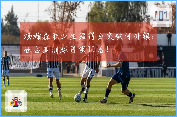 杨瀚森职业生涯得分突破河升镇，独占亚洲球员第11名！
