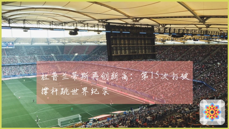 杜普兰蒂斯再创新高：第15次打破撑杆跳世界纪录