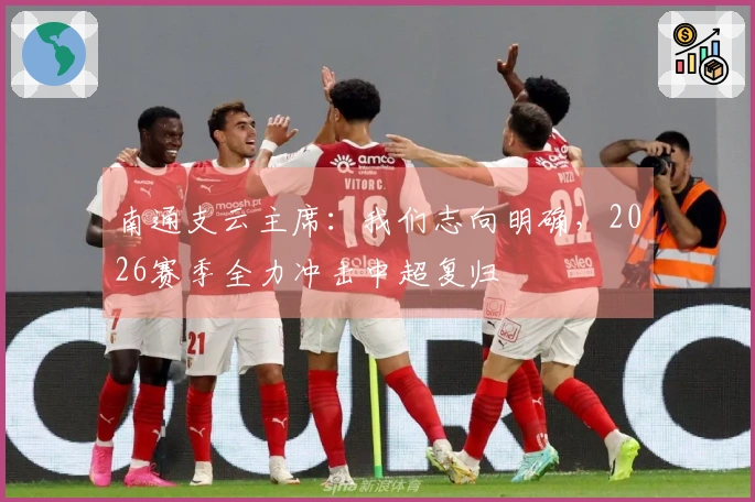 南通支云主席：我们志向明确，2026赛季全力冲击中超复归