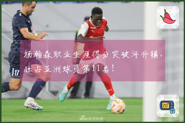 杨瀚森职业生涯得分突破河升镇，独占亚洲球员第11名！