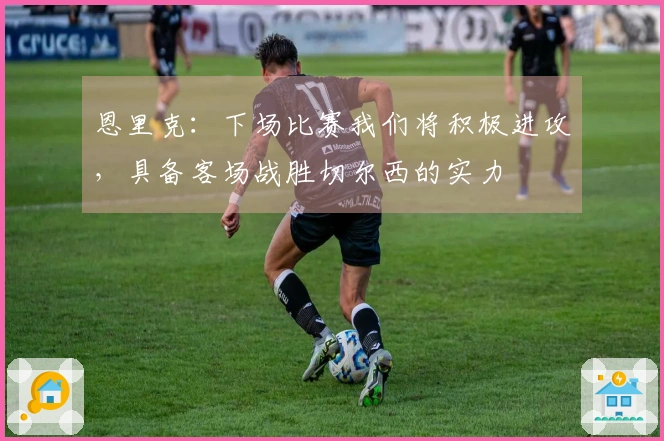 恩里克：下场比赛我们将积极进攻，具备客场战胜切尔西的实力