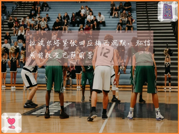 拉波尔塔紧张回应梅西沉默，私信或将改变巴萨前景