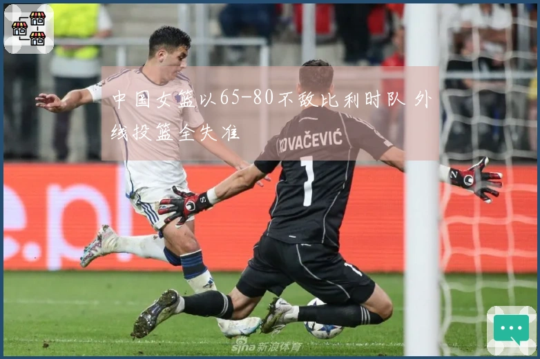 中国女篮以65-80不敌比利时队 外线投篮全失准