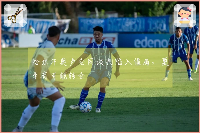 恰尔汗奥卢合同谈判陷入僵局，夏季有可能转会