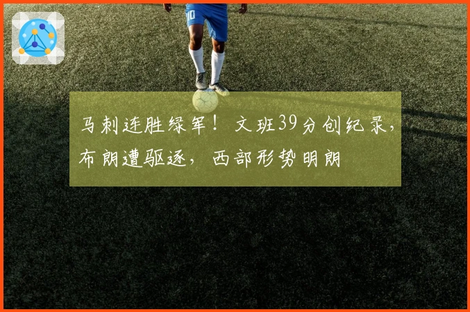 马刺连胜绿军！文班39分创纪录，布朗遭驱逐，西部形势明朗