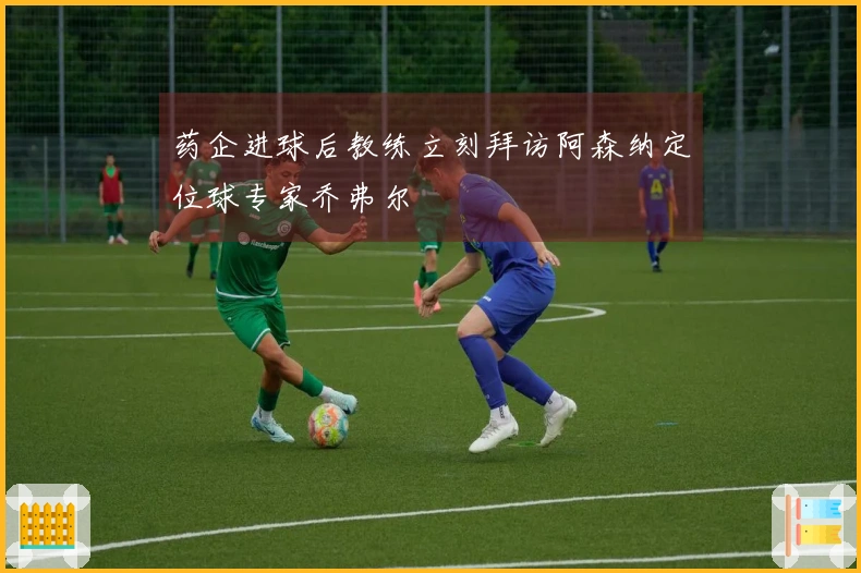 药企进球后教练立刻拜访阿森纳定位球专家乔弗尔