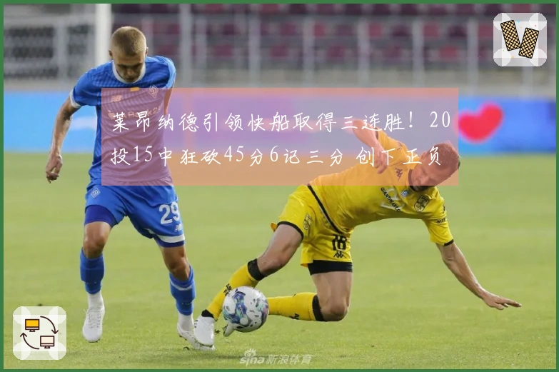 莱昂纳德引领快船取得三连胜！20投15中狂砍45分6记三分 创下正负值+41新纪录