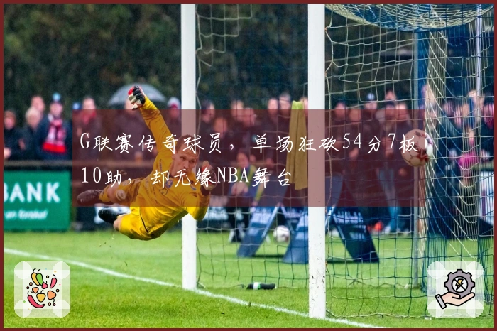 G联赛传奇球员，单场狂砍54分7板10助，却无缘NBA舞台