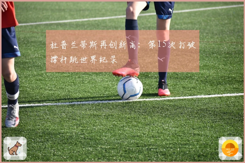 杜普兰蒂斯再创新高：第15次打破撑杆跳世界纪录